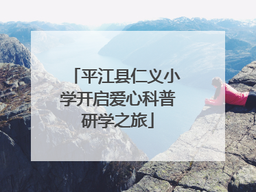 平江县仁义小学开启爱心科普研学之旅