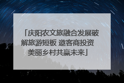 庆阳农文旅融合发展破解旅游短板 邀客商投资美丽乡村共赢未来