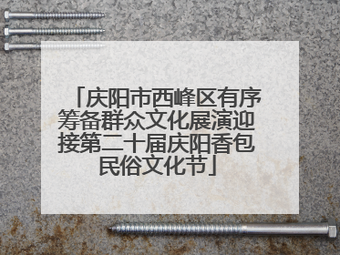 庆阳市西峰区有序筹备群众文化展演迎接第二十届庆阳香包民俗文化节