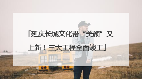 延庆长城文化带“美颜”又上新！三大工程全面竣工