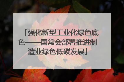强化新型工业化绿色底色——国常会部署推进制造业绿色低碳发展