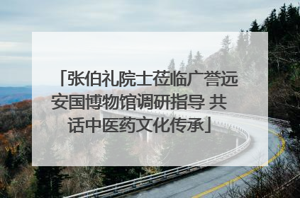 张伯礼院士莅临广誉远安国博物馆调研指导 共话中医药文化传承