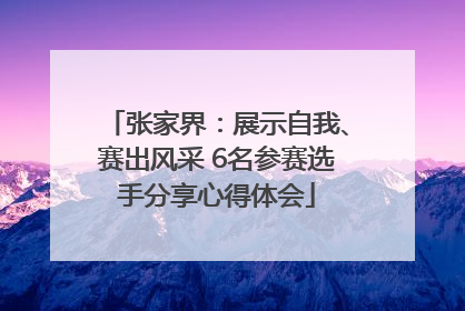张家界：展示自我、赛出风采 6名参赛选手分享心得体会
