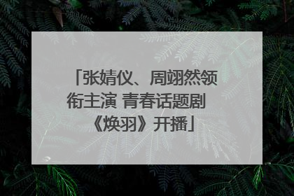 张婧仪、周翊然领衔主演 青春话题剧《焕羽》开播