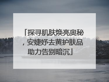 探寻肌肤焕亮奥秘，安婕妤去黄护肤品助力告别暗沉