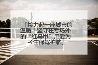 接力起一座城市的温暖！坚守在考场外的“红马甲”用爱为考生保驾护航