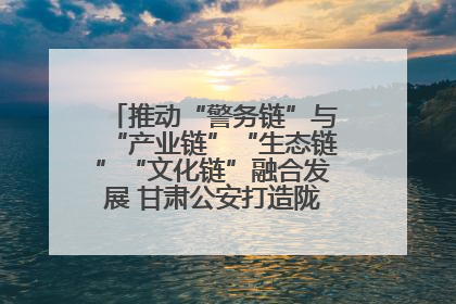 推动“警务链”与“产业链”“生态链”“文化链”融合发展 甘肃公安打造陇原旅游警务品牌