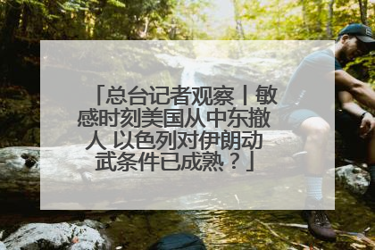 总台记者观察丨敏感时刻美国从中东撤人 以色列对伊朗动武条件已成熟？