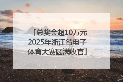 总奖金超10万元 2025年浙江省电子体育大赛圆满收官