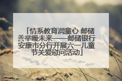 情系教育润童心 邮储善举暖未来——邮储银行安康市分行开展六一儿童节关爱慰问活动