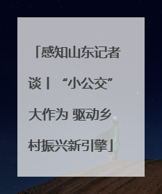 感知山东记者谈丨“小公交”大作为 驱动乡村振兴新引擎