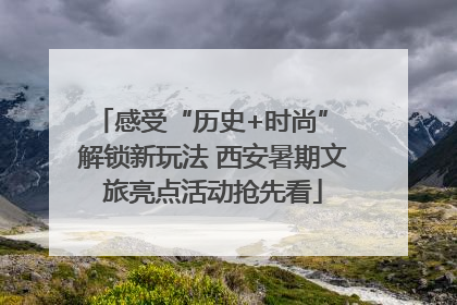 感受“历史+时尚” 解锁新玩法 西安暑期文旅亮点活动抢先看