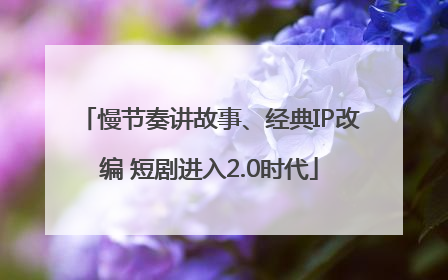 慢节奏讲故事、经典IP改编 短剧进入2.0时代