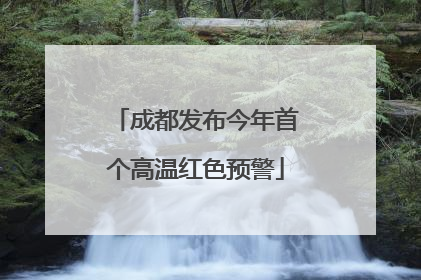 成都发布今年首个高温红色预警