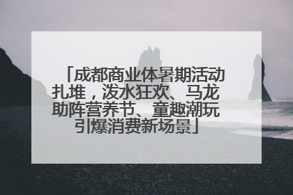 成都商业体暑期活动扎堆，泼水狂欢、马龙助阵营养节、童趣潮玩引爆消费新场景