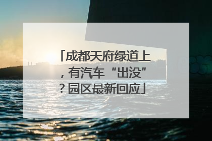 成都天府绿道上，有汽车“出没”？园区最新回应