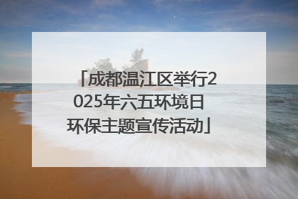 成都温江区举行2025年六五环境日环保主题宣传活动