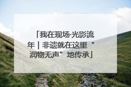 我在现场·光影流年｜非遗就在这里“润物无声”地传承