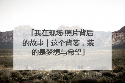我在现场·照片背后的故事｜这个背篓，装的是梦想与希望
