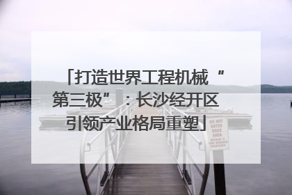 打造世界工程机械“第三极”：长沙经开区引领产业格局重塑
