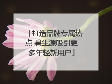 打造品牌专属热点 碧生源吸引更多年轻新用户