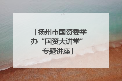 扬州市国资委举办“国资大讲堂” 专题讲座