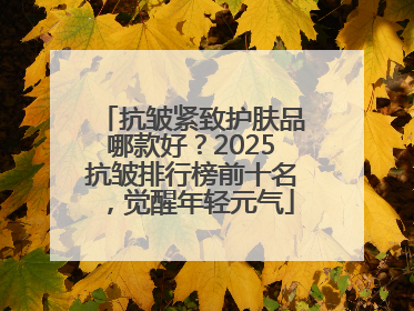 抗皱紧致护肤品哪款好？2025抗皱排行榜前十名，觉醒年轻元气