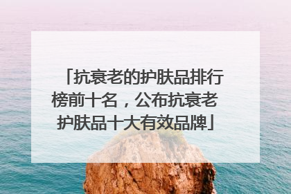 抗衰老的护肤品排行榜前十名，公布抗衰老护肤品十大有效品牌
