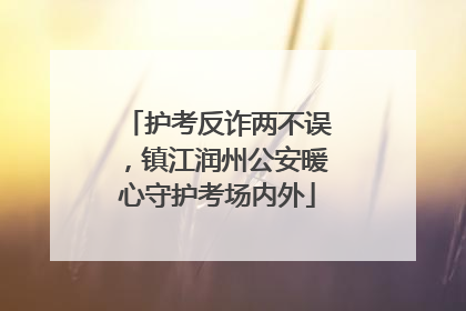 护考反诈两不误，镇江润州公安暖心守护考场内外
