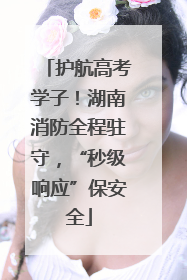 护航高考学子！湖南消防全程驻守，“秒级响应”保安全