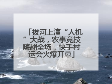 拔河上演“人机”大战，农事竞技嗨翻全场，快手村运会火爆开幕