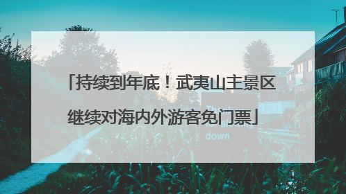 持续到年底！武夷山主景区继续对海内外游客免门票