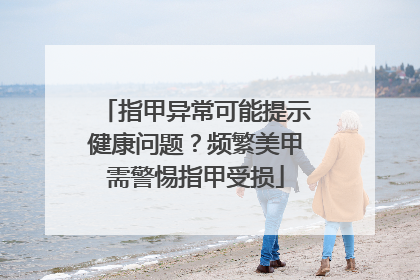 指甲异常可能提示健康问题？频繁美甲需警惕指甲受损