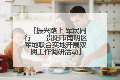 振兴路上 军民同行——贵阳市南明区军地联合实地开展双拥工作调研活动