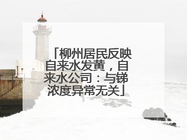 柳州居民反映自来水发黄，自来水公司：与锑浓度异常无关