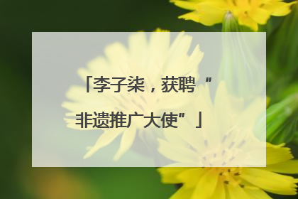 李子柒，获聘“非遗推广大使”