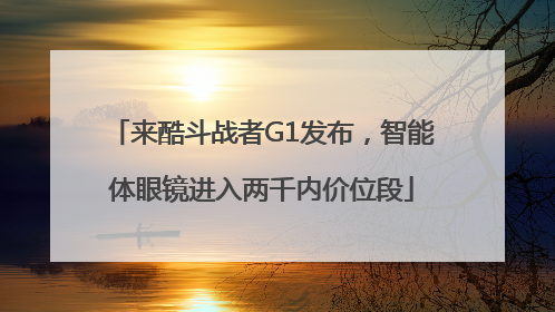来酷斗战者G1发布，智能体眼镜进入两千内价位段