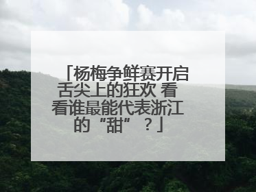 杨梅争鲜赛开启舌尖上的狂欢 看看谁最能代表浙江的“甜”？