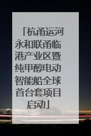 杭甬运河永和联甬临港产业区暨纯甲醇电动智能船全球首台套项目启动