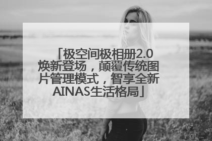 极空间极相册2.0焕新登场，颠覆传统图片管理模式，智享全新AINAS生活格局