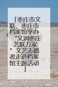 枣庄市文联、枣庄市档案馆举办“文润枣庄·艺联万家”文艺志愿者走进档案馆主题活动