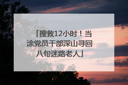 搜救12小时！当涂党员干部深山寻回八旬迷路老人