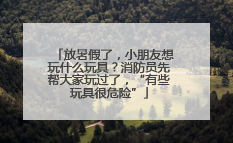 放暑假了，小朋友想玩什么玩具？消防员先帮大家玩过了，“有些玩具很危险”