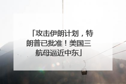 攻击伊朗计划，特朗普已批准！美国三航母逼近中东
