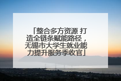 整合多方资源 打造全链条赋能路径，无锡市大学生就业能力提升服务季收官