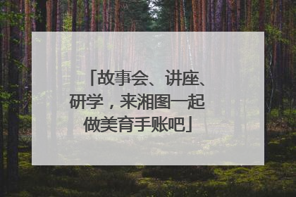 故事会、讲座、研学，来湘图一起做美育手账吧