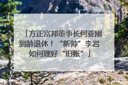 方正富邦董事长何亚刚到龄退休！“新帅”李岩如何理好“旧账”