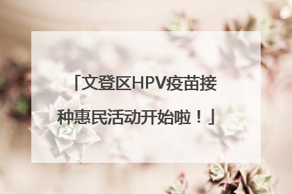 文登区HPV疫苗接种惠民活动开始啦！