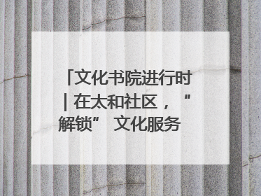 文化书院进行时｜在太和社区，“解锁” 文化服务的N种方式