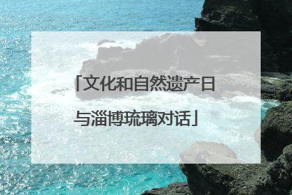 文化和自然遗产日与淄博琉璃对话